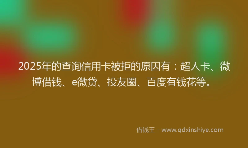 2025年的查询信用卡被拒的原因有：超人卡、微博借钱、e微贷、投友圈、百度有钱花等。