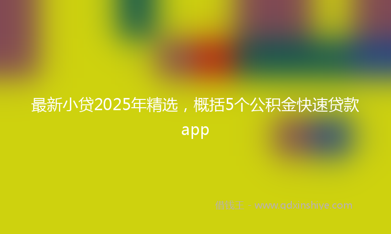 最新小贷2025年精选，概括5个公积金快速贷款app