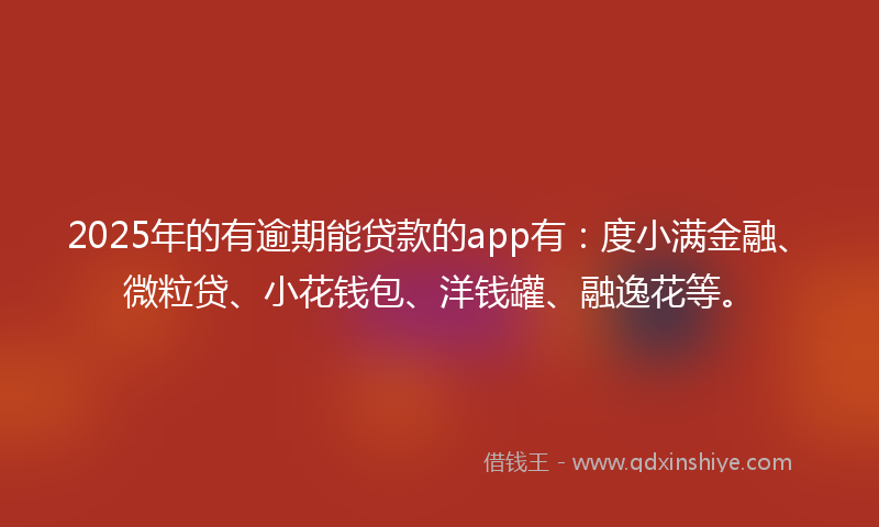 2025年的有逾期能贷款的app有：度小满金融、微粒贷、小花钱包、洋钱罐、融逸花等。