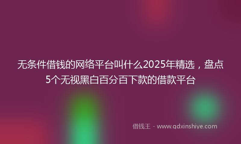 无条件借钱的网络平台叫什么2025年精选，盘点5个无视黑白百分百下款的借款平台