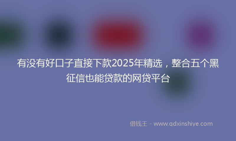 有没有好口子直接下款2025年精选，整合五个黑征信也能贷款的网贷平台