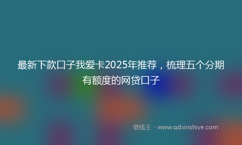 最新下款口子我爱卡2025年推荐，梳理五个分期有额度的网贷口子