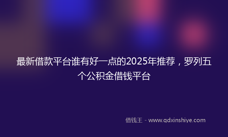 最新借款平台谁有好一点的2025年推荐，罗列五个公积金借钱平台