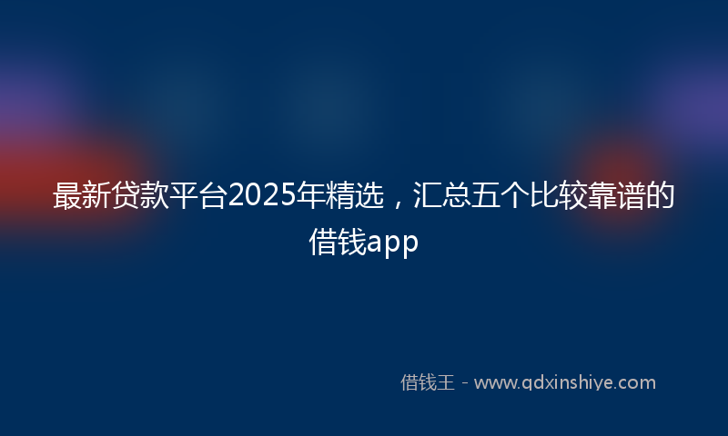 最新贷款平台2025年精选，汇总五个比较靠谱的借钱app