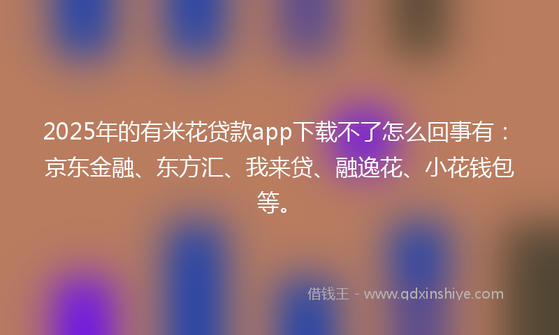 2025年的有米花贷款app下载不了怎么回事有：京东金融、东方汇、我来贷、融逸花、小花钱包等。