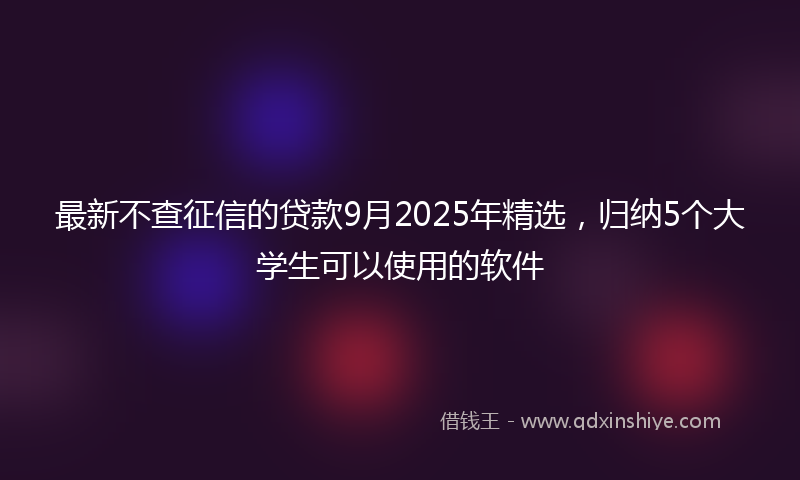 最新不查征信的贷款9月2025年精选，归纳5个大学生可以使用的软件