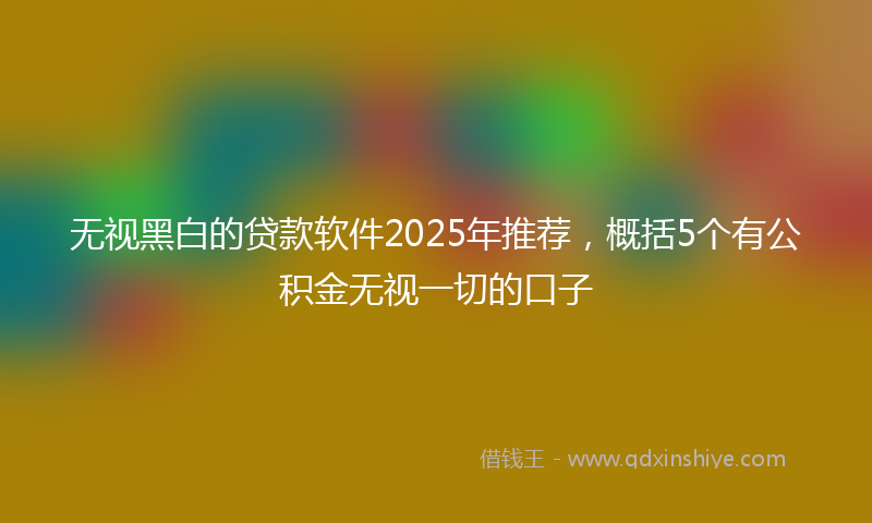 无视黑白的贷款软件2025年推荐，概括5个有公积金无视一切的口子