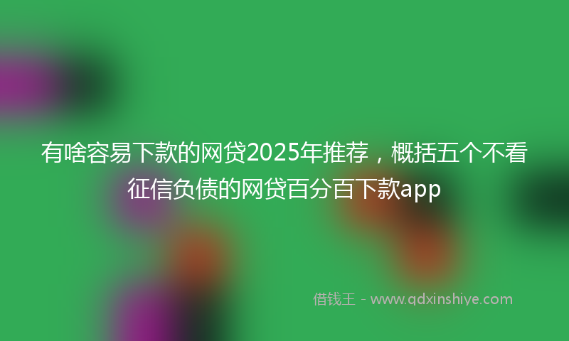 有啥容易下款的网贷2025年推荐，概括五个不看征信负债的网贷百分百下款app