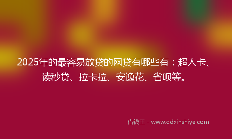 2025年的最容易放贷的网贷有哪些有：超人卡、读秒贷、拉卡拉、安逸花、省呗等。