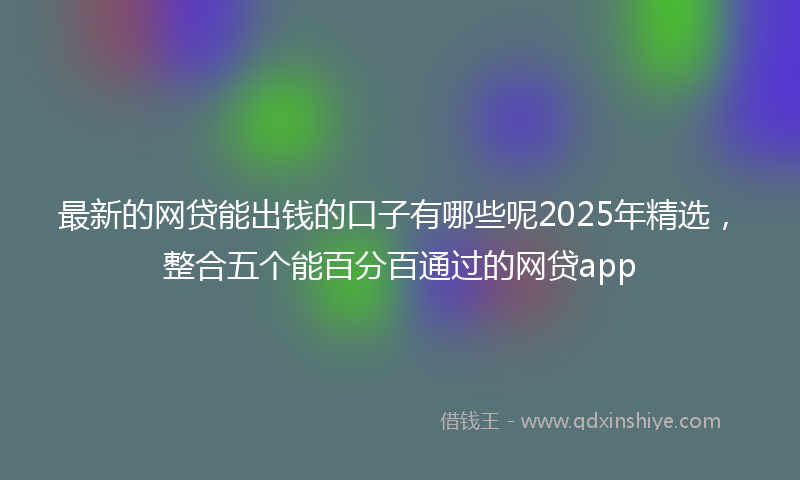 最新的网贷能出钱的口子有哪些呢2025年精选，整合五个能百分百通过的网贷app
