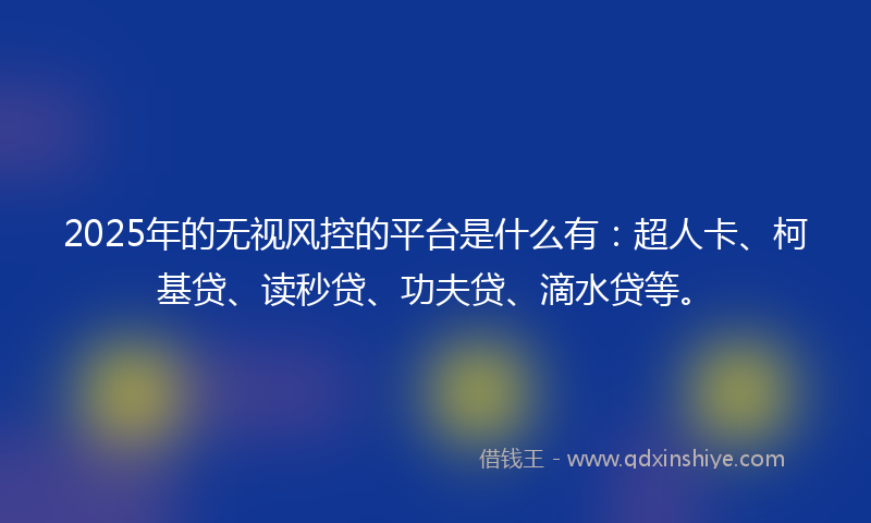 2025年的无视风控的平台是什么有：超人卡、柯基贷、读秒贷、功夫贷、滴水贷等。