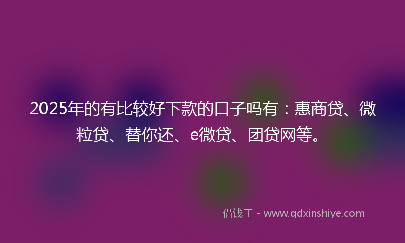 2025年的有比较好下款的口子吗有：惠商贷、微粒贷、替你还、e微贷、团贷网等。