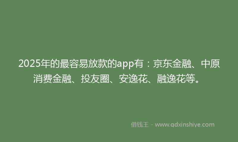 2025年的最容易放款的app有：京东金融、中原消费金融、投友圈、安逸花、融逸花等。