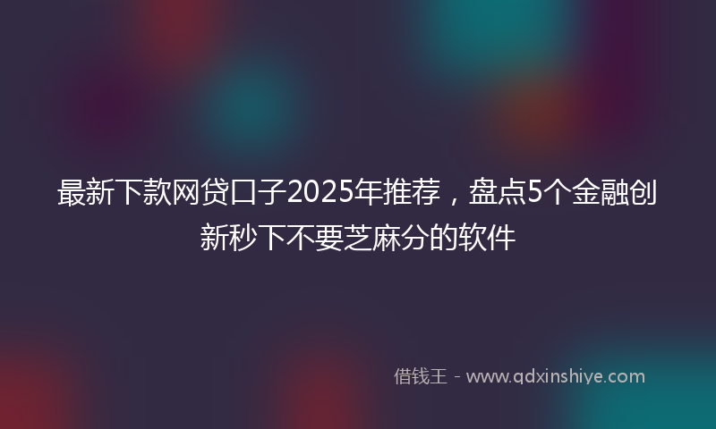 最新下款网贷口子2025年推荐，盘点5个金融创新秒下不要芝麻分的软件
