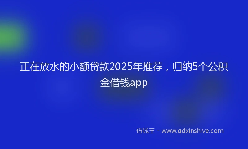 正在放水的小额贷款2025年推荐，归纳5个公积金借钱app