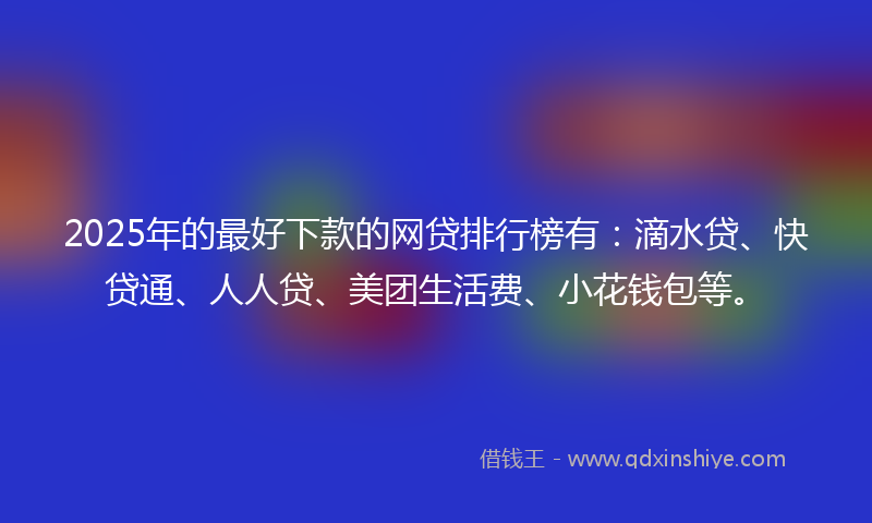 2025年的最好下款的网贷排行榜有：滴水贷、快贷通、人人贷、美团生活费、小花钱包等。