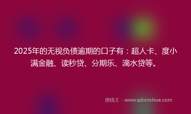 2025年的无视负债逾期的口子有：超人卡、度小满金融、读秒贷、分期乐、滴水贷等。