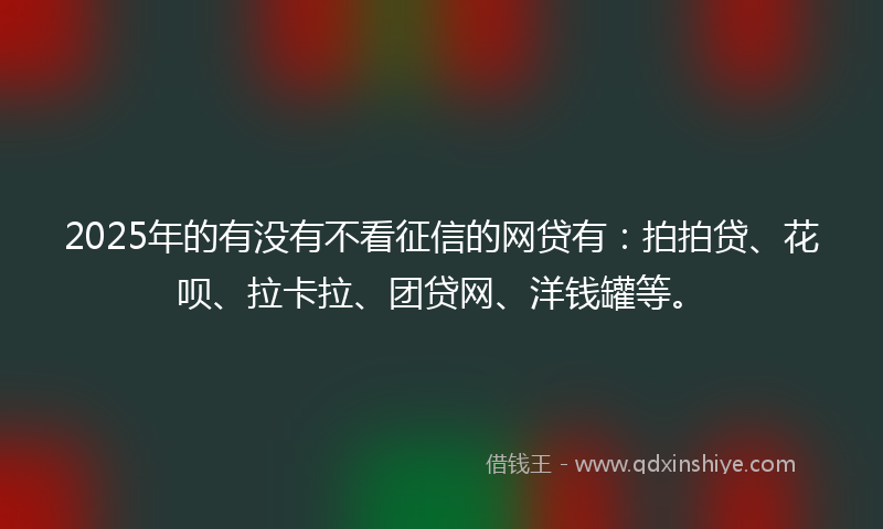 2025年的有没有不看征信的网贷有：拍拍贷、花呗、拉卡拉、团贷网、洋钱罐等。