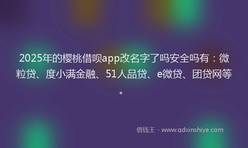 2025年的樱桃借呗app改名字了吗安全吗有：微粒贷、度小满金融、51人品贷、e微贷、团贷网等。