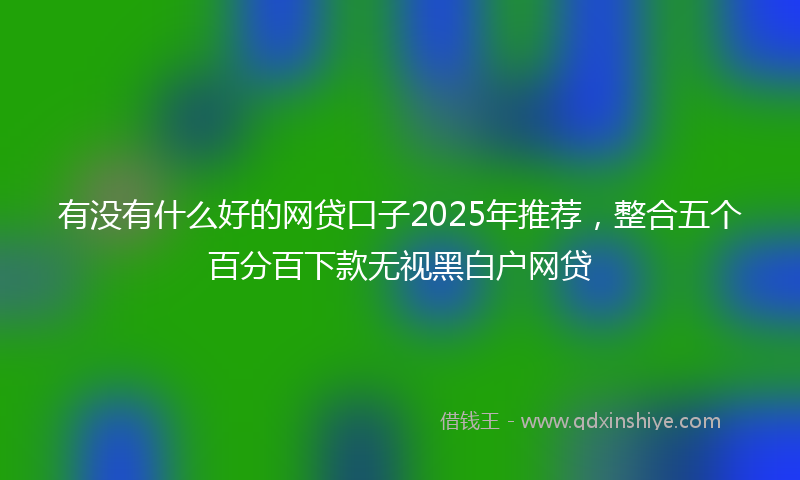 有没有什么好的网贷口子2025年推荐，整合五个百分百下款无视黑白户网贷