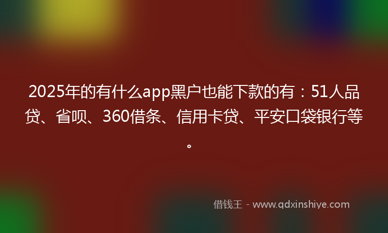 2025年的有什么app黑户也能下款的有：51人品贷、省呗、360借条、信用卡贷、平安口袋银行等。