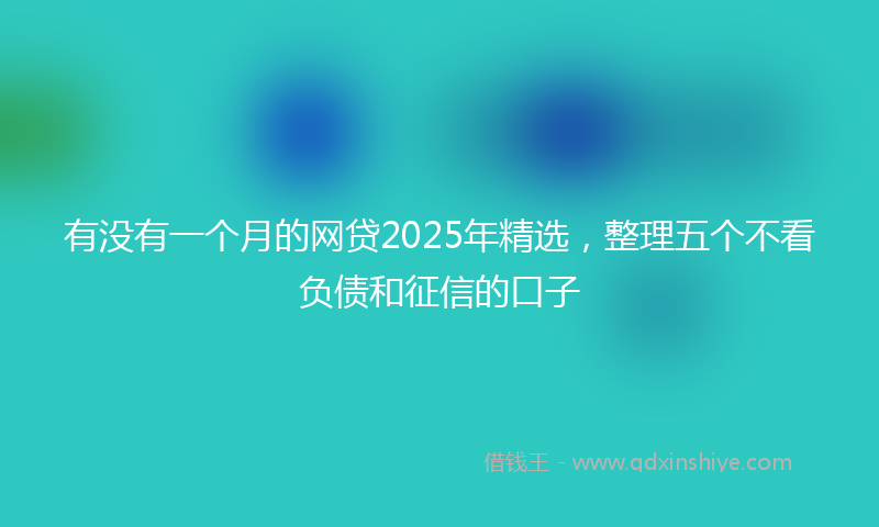 有没有一个月的网贷2025年精选，整理五个不看负债和征信的口子