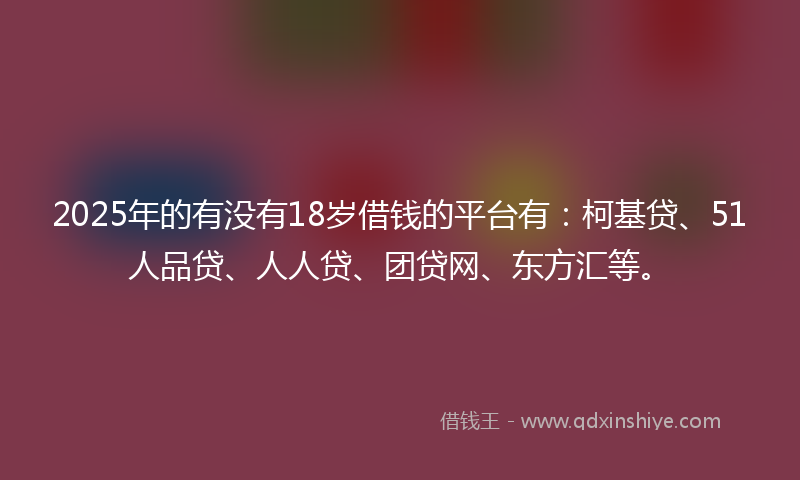 2025年的有没有18岁借钱的平台有：柯基贷、51人品贷、人人贷、团贷网、东方汇等。
