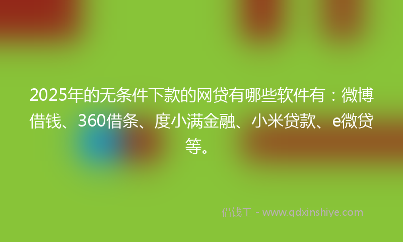 2025年的无条件下款的网贷有哪些软件有：微博借钱、360借条、度小满金融、小米贷款、e微贷等。