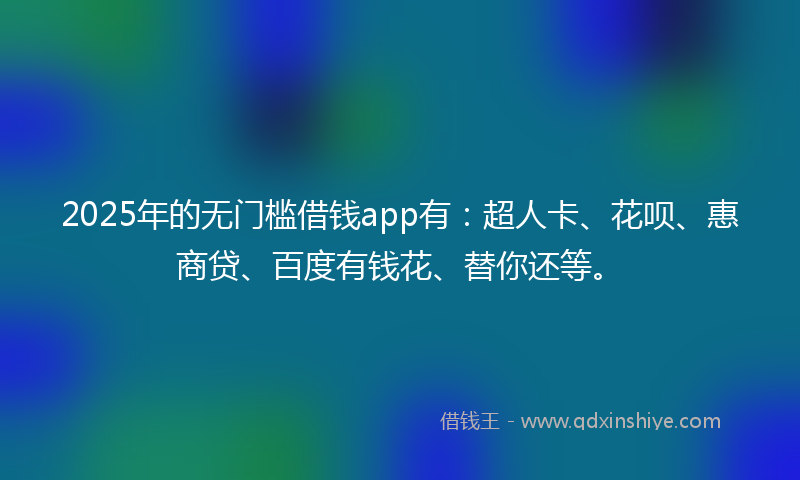 2025年的无门槛借钱app有：超人卡、花呗、惠商贷、百度有钱花、替你还等。