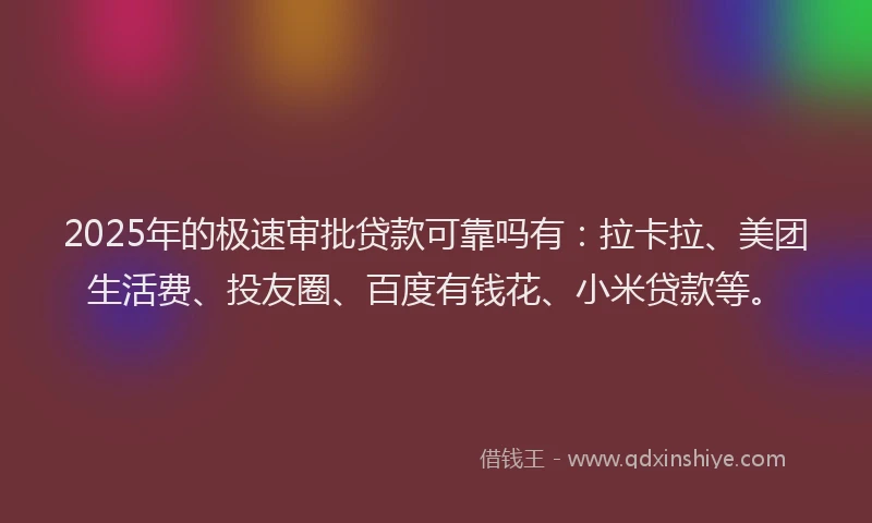 2025年的极速审批贷款可靠吗有：拉卡拉、美团生活费、投友圈、百度有钱花、小米贷款等。