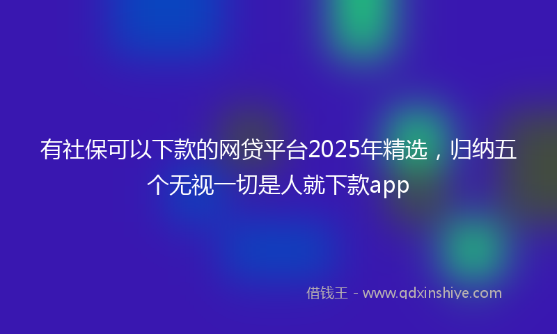 有社保可以下款的网贷平台2025年精选，归纳五个无视一切是人就下款app