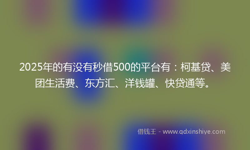 2025年的有没有秒借500的平台有：柯基贷、美团生活费、东方汇、洋钱罐、快贷通等。