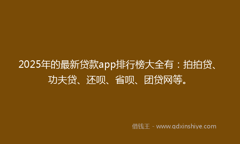 2025年的最新贷款app排行榜大全有：拍拍贷、功夫贷、还呗、省呗、团贷网等。