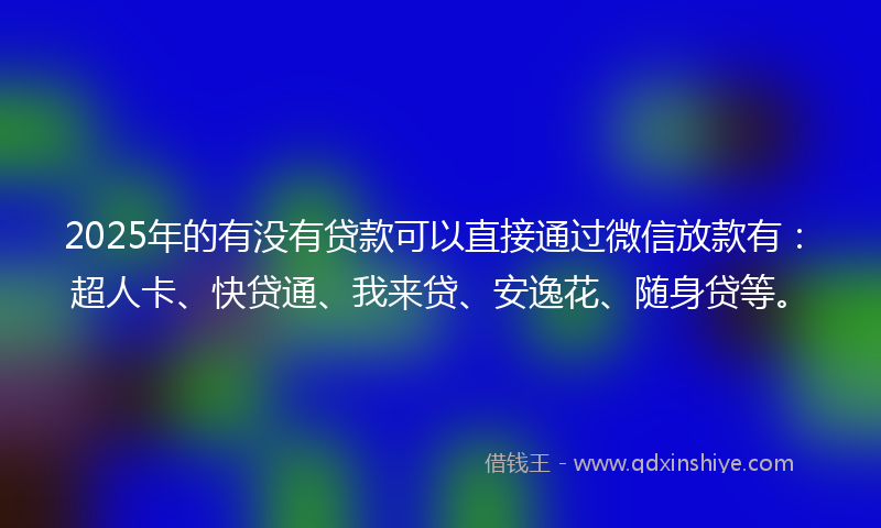 2025年的有没有贷款可以直接通过微信放款有：超人卡、快贷通、我来贷、安逸花、随身贷等。