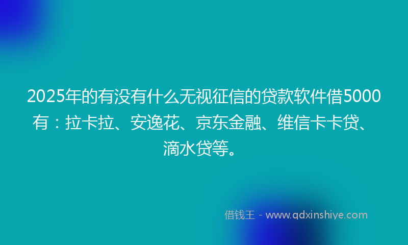 2025年的有没有什么无视征信的贷款软件借5000有：拉卡拉、安逸花、京东金融、维信卡卡贷、滴水贷等。
