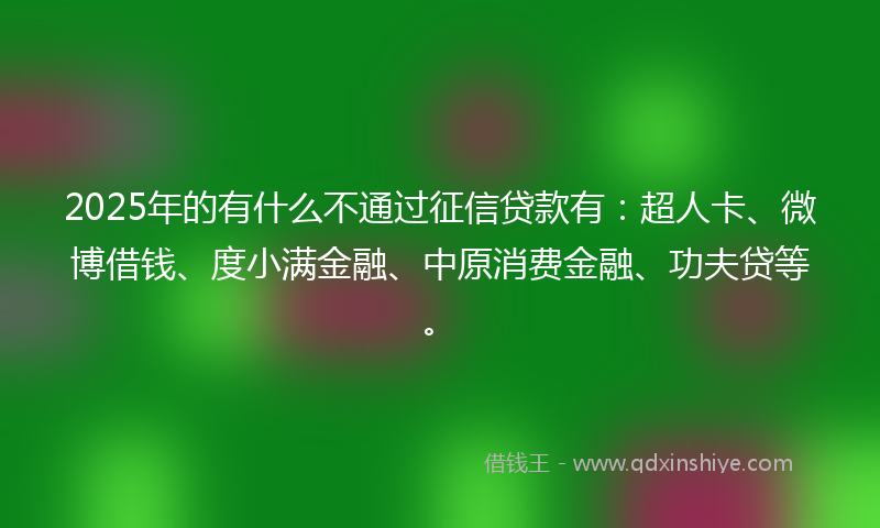 2025年的有什么不通过征信贷款有：超人卡、微博借钱、度小满金融、中原消费金融、功夫贷等。