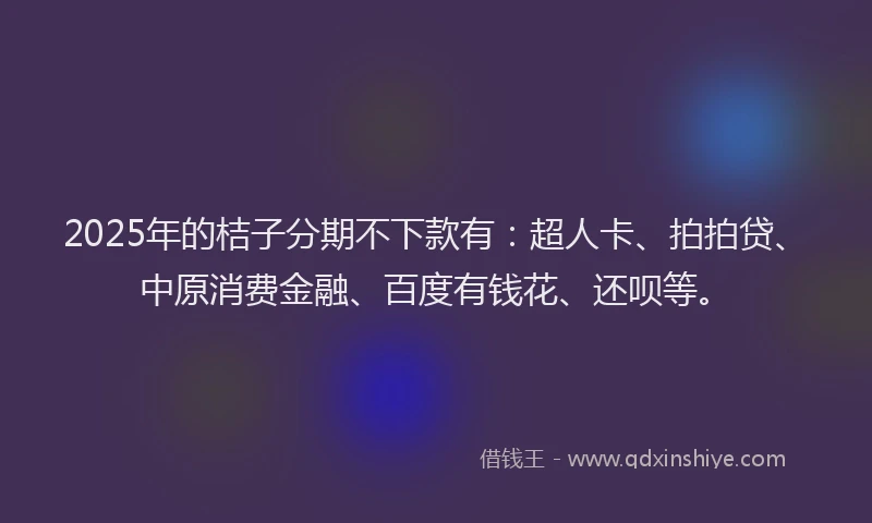 2025年的桔子分期不下款有：超人卡、拍拍贷、中原消费金融、百度有钱花、还呗等。