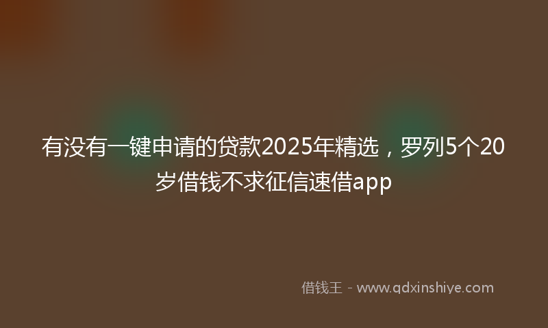 有没有一键申请的贷款2025年精选，罗列5个20岁借钱不求征信速借app