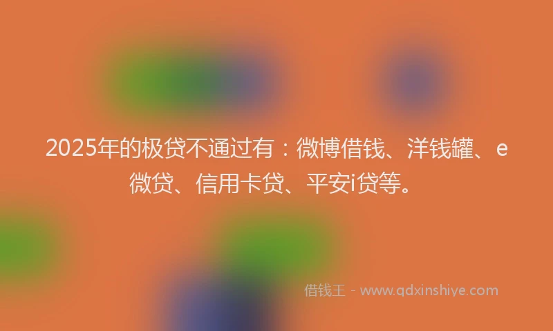 2025年的极贷不通过有：微博借钱、洋钱罐、e微贷、信用卡贷、平安i贷等。