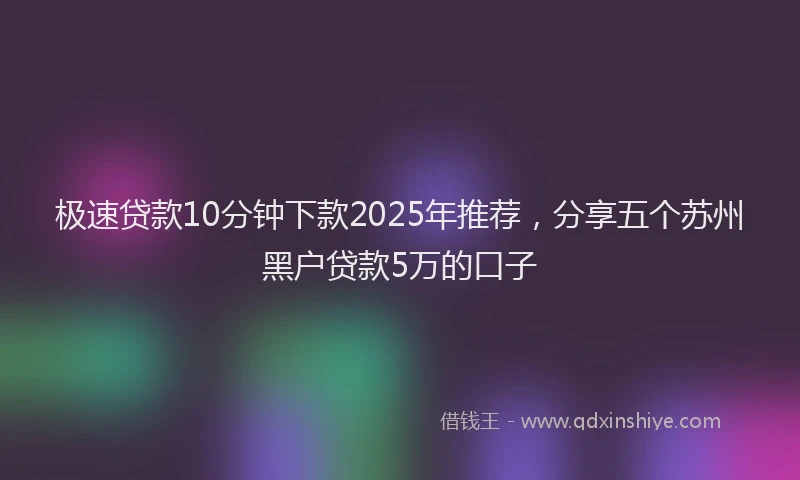 极速贷款10分钟下款2025年推荐，分享五个苏州黑户贷款5万的口子
