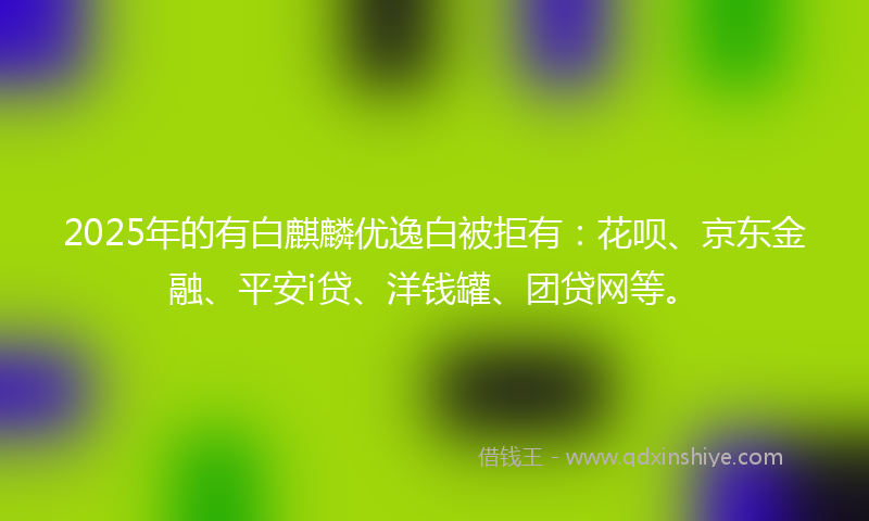 2025年的有白麒麟优逸白被拒有：花呗、京东金融、平安i贷、洋钱罐、团贷网等。