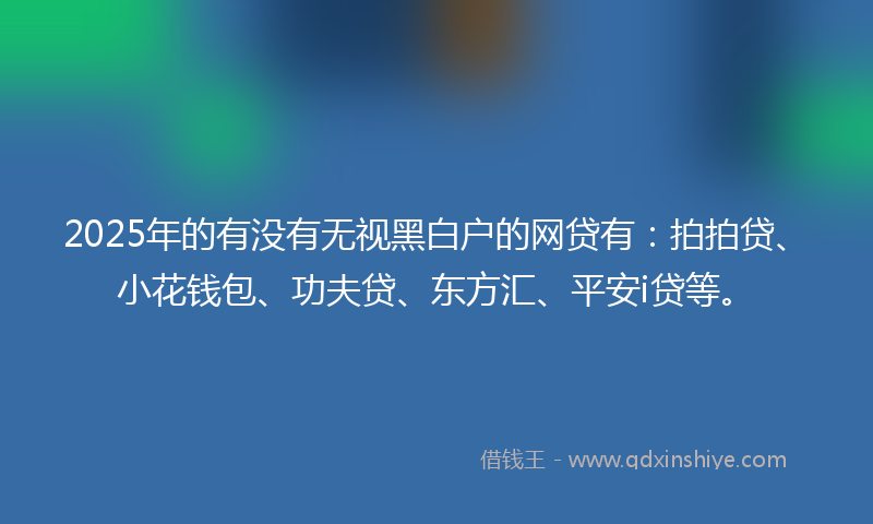 2025年的有没有无视黑白户的网贷有：拍拍贷、小花钱包、功夫贷、东方汇、平安i贷等。