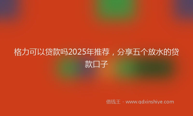 格力可以贷款吗2025年推荐，分享五个放水的贷款口子