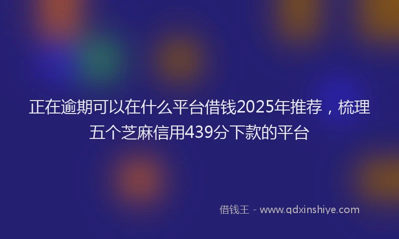 正在逾期可以在什么平台借钱2025年推荐，梳理五个芝麻信用439分下款的平台