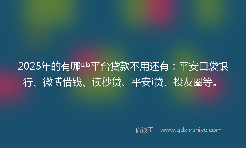 2025年的有哪些平台贷款不用还有：平安口袋银行、微博借钱、读秒贷、平安i贷、投友圈等。