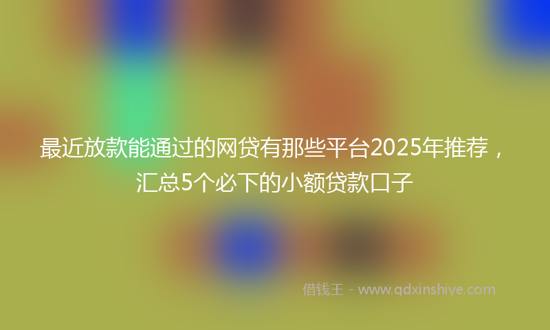 最近放款能通过的网贷有那些平台2025年推荐，汇总5个必下的小额贷款口子