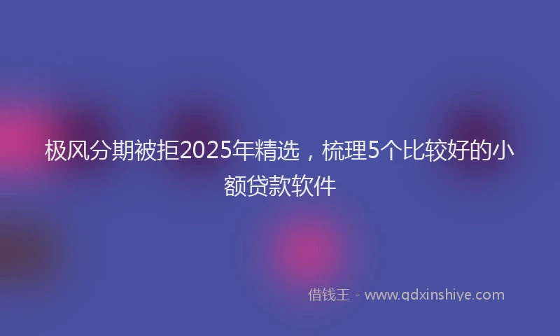 极风分期被拒2025年精选，梳理5个比较好的小额贷款软件