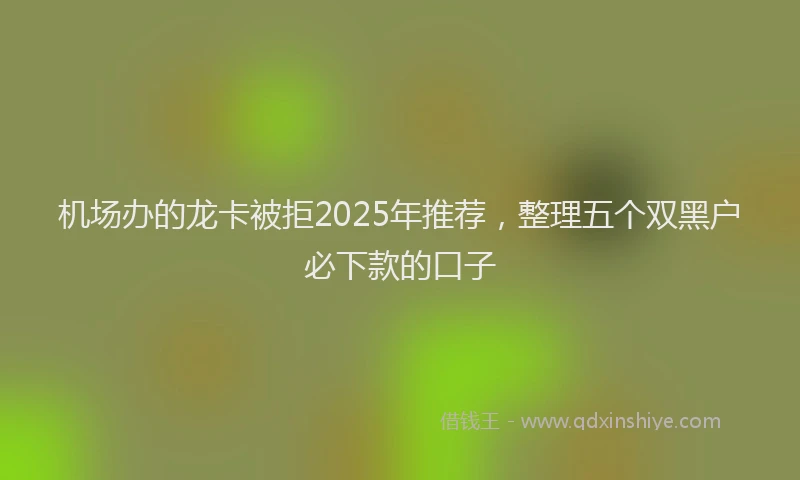 机场办的龙卡被拒2025年推荐，整理五个双黑户必下款的口子