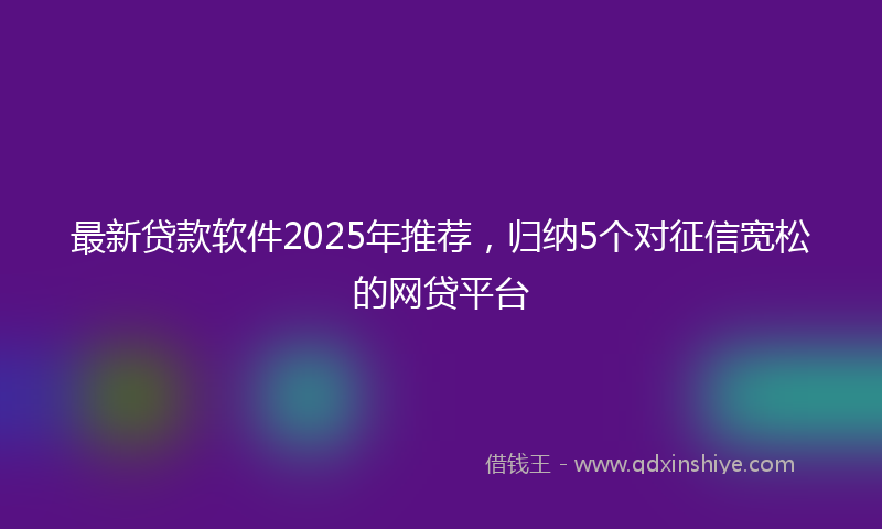 最新贷款软件2025年推荐，归纳5个对征信宽松的网贷平台