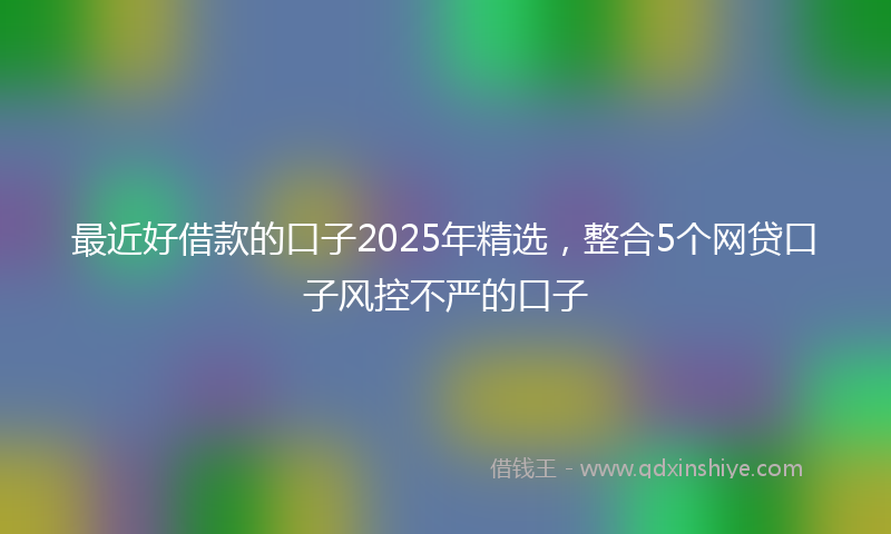 最近好借款的口子2025年精选，整合5个网贷口子风控不严的口子